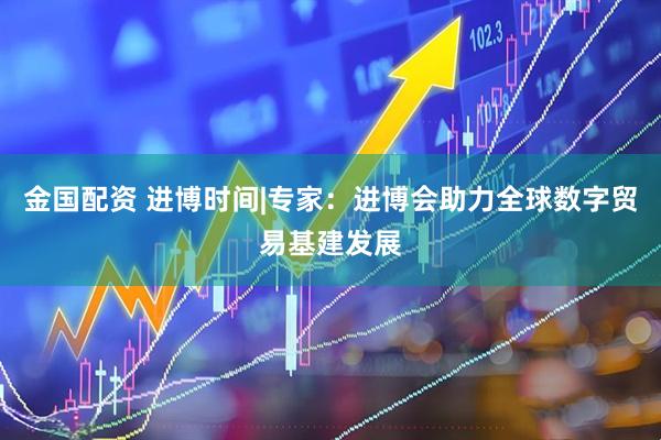 金国配资 进博时间|专家：进博会助力全球数字贸易基建发展