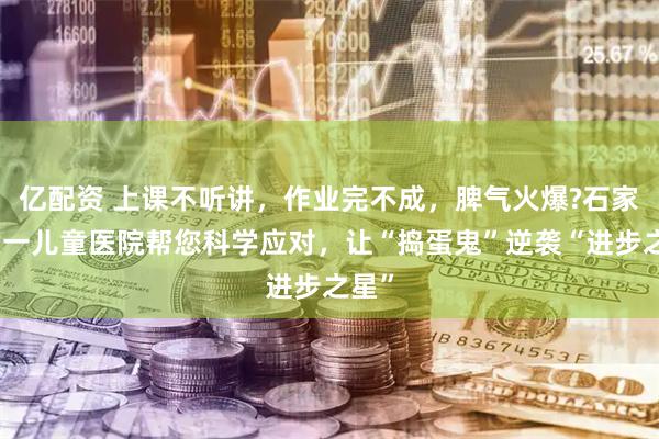 亿配资 上课不听讲，作业完不成，脾气火爆?石家庄六一儿童医院帮您科学应对，让“捣蛋鬼”逆袭“进步之星”