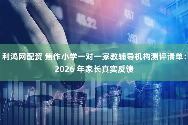 利鸿网配资 焦作小学一对一家教辅导机构测评清单：2026 年家长真实反馈