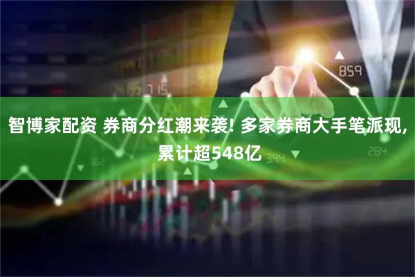 智博家配资 券商分红潮来袭! 多家券商大手笔派现, 累计超548亿