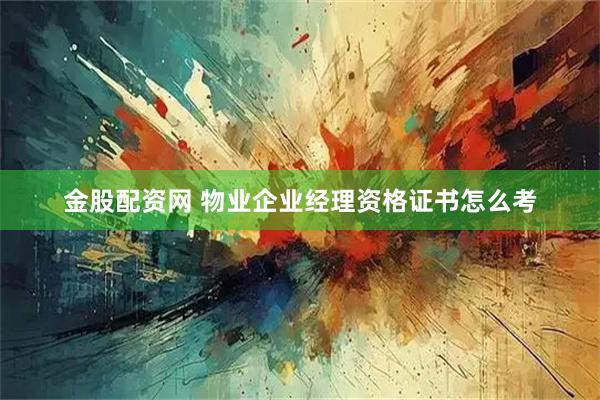 金股配资网 物业企业经理资格证书怎么考